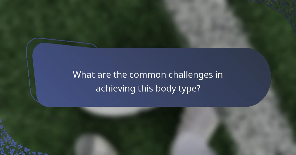 What are the common challenges in achieving this body type?